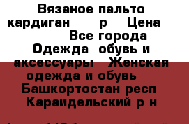 Вязаное пальто кардиган 44-46р. › Цена ­ 6 000 - Все города Одежда, обувь и аксессуары » Женская одежда и обувь   . Башкортостан респ.,Караидельский р-н